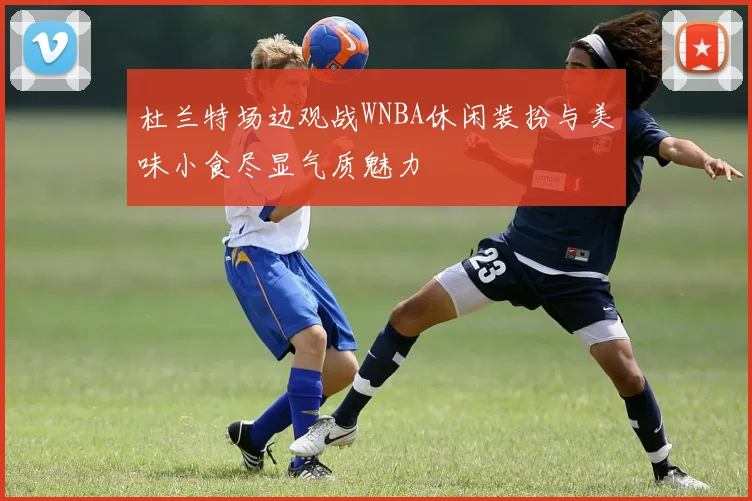 杜兰特场边观战WNBA休闲装扮与美味小食尽显气质魅力