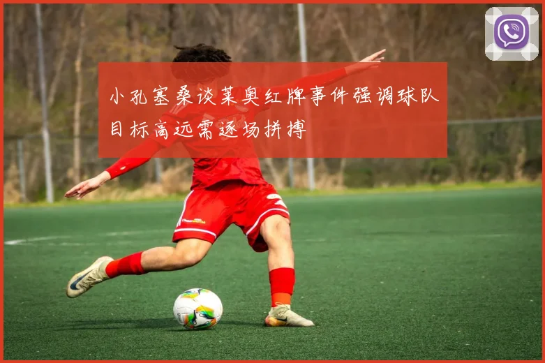 小孔塞桑谈莱奥红牌事件强调球队目标高远需逐场拼搏