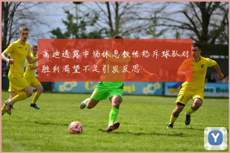 高迪透露中场休息教练怒斥球队对胜利渴望不足引发反思