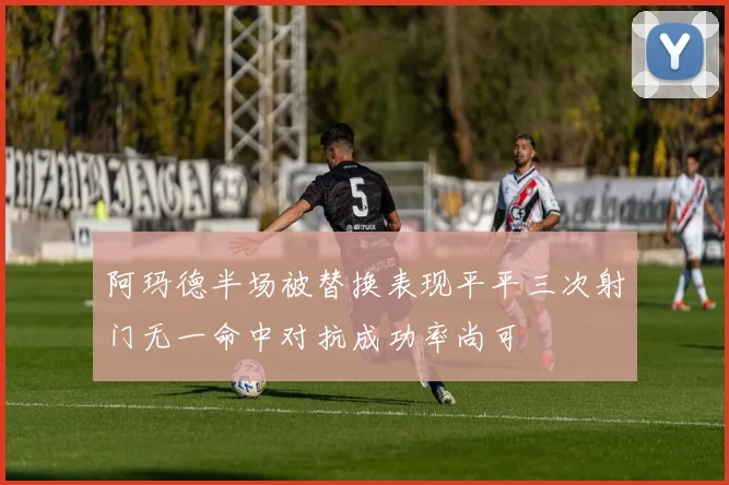 阿玛德半场被替换表现平平三次射门无一命中对抗成功率尚可