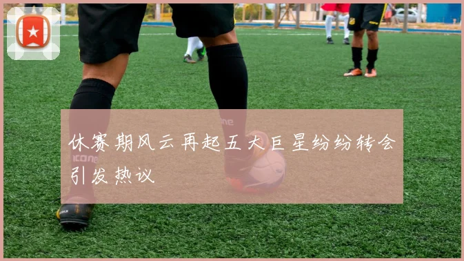 休赛期风云再起五大巨星纷纷转会引发热议