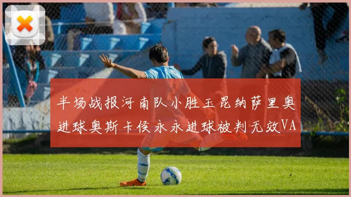 半场战报河南队小胜玉昆纳萨里奥进球奥斯卡侯永永进球被判无效VAR多次介入