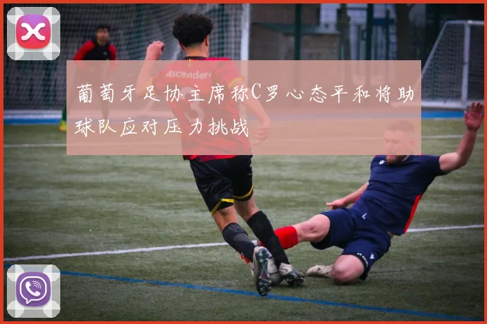 葡萄牙足协主席称C罗心态平和将助球队应对压力挑战