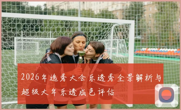 2026年选秀大会乐透秀全景解析与超级大年乐透成色评估