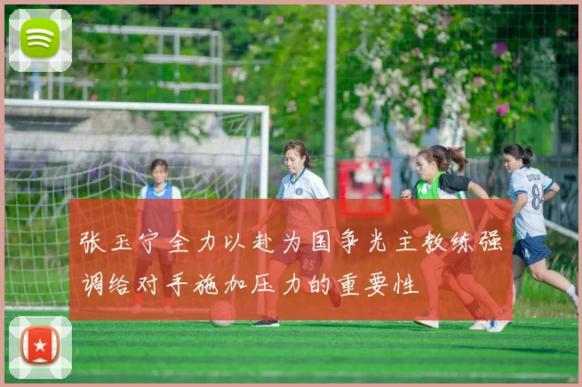 张玉宁全力以赴为国争光主教练强调给对手施加压力的重要性