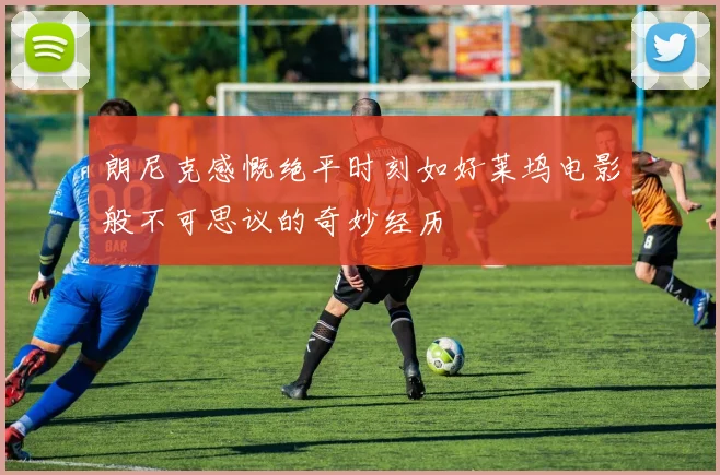 朗尼克感慨绝平时刻如好莱坞电影般不可思议的奇妙经历