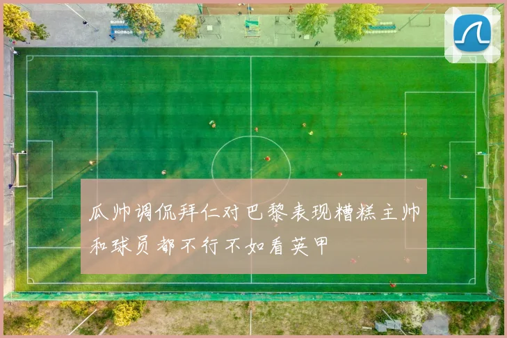 瓜帅调侃拜仁对巴黎表现糟糕主帅和球员都不行不如看英甲