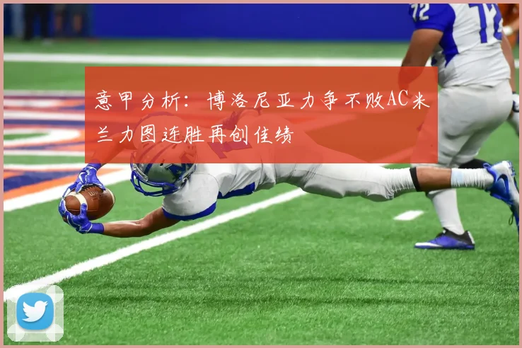 意甲分析：博洛尼亚力争不败AC米兰力图连胜再创佳绩