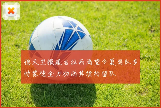 德天空报道吉拉西渴望今夏离队多特蒙德全力劝说其续约留队