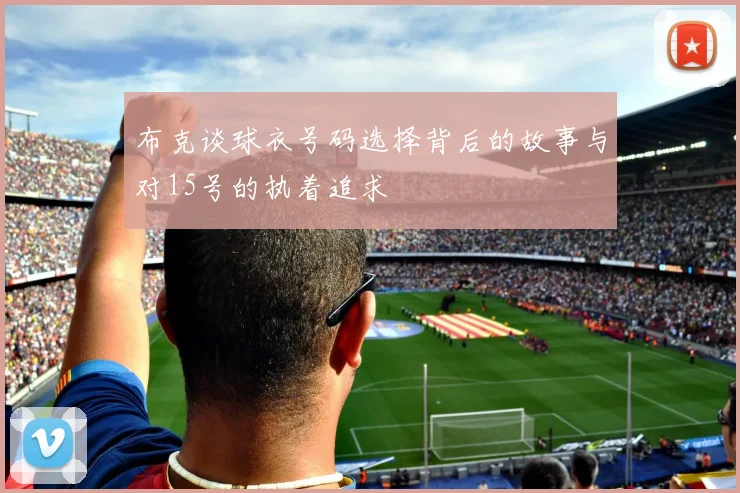 布克谈球衣号码选择背后的故事与对15号的执着追求