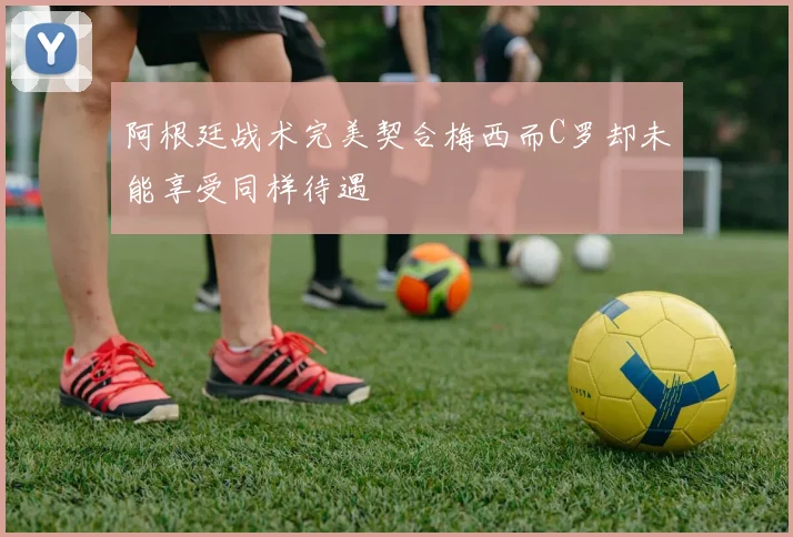 阿根廷战术完美契合梅西而C罗却未能享受同样待遇