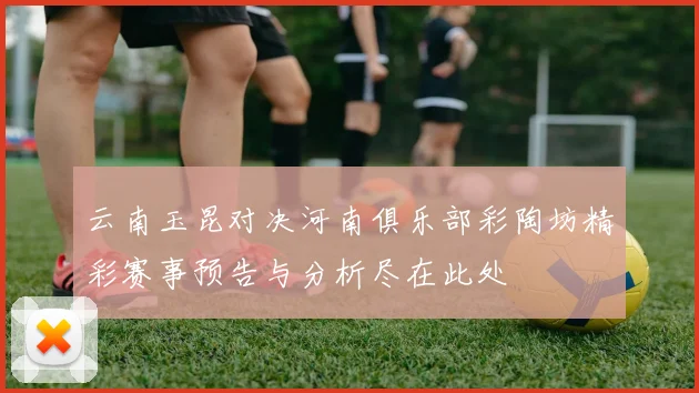 云南玉昆对决河南俱乐部彩陶坊精彩赛事预告与分析尽在此处