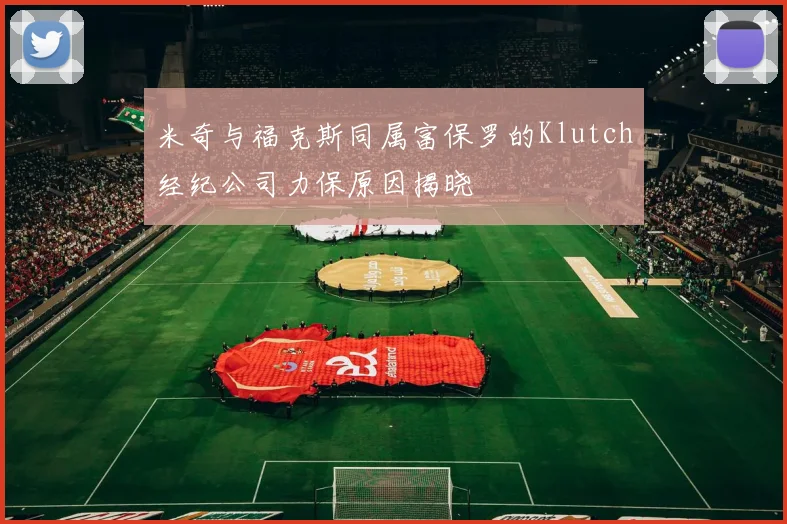 米奇与福克斯同属富保罗的Klutch经纪公司力保原因揭晓