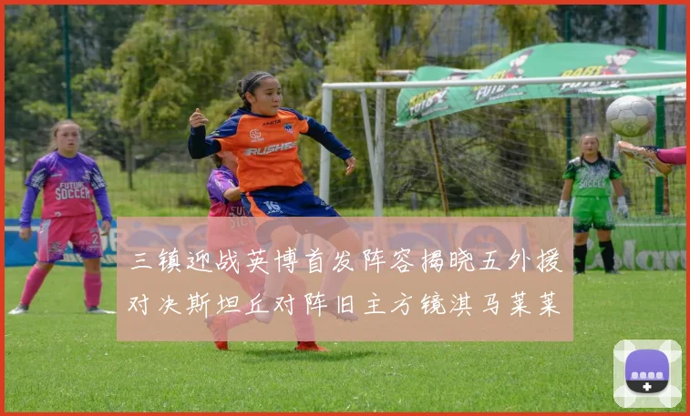 三镇迎战英博首发阵容揭晓五外援对决斯坦丘对阵旧主方镜淇马莱莱先发出战
