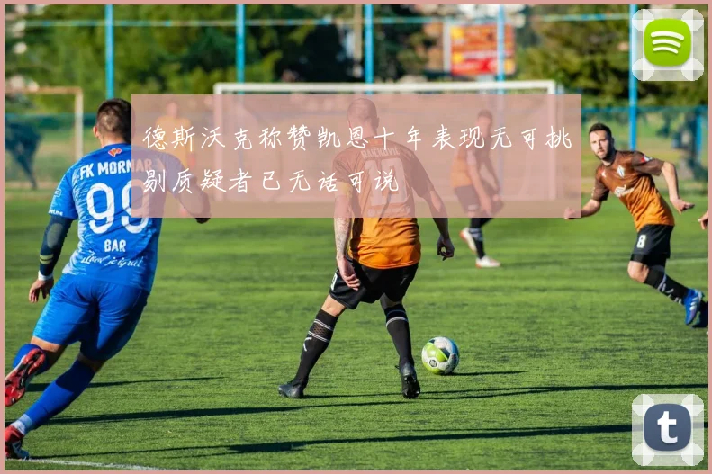 德斯沃克称赞凯恩十年表现无可挑剔质疑者已无话可说