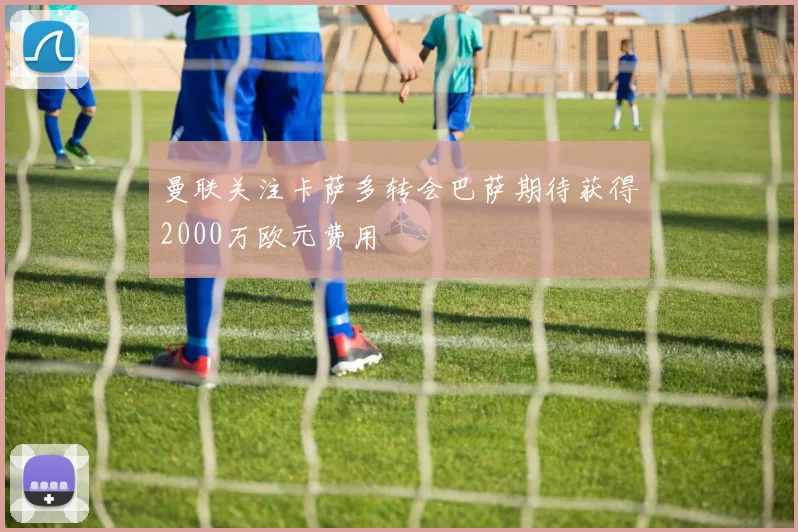 曼联关注卡萨多转会巴萨期待获得2000万欧元费用