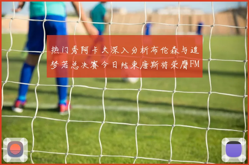 热门秀阿卡夫深入分析布伦森与追梦若总决赛今日结束唐斯将荣膺FMVP