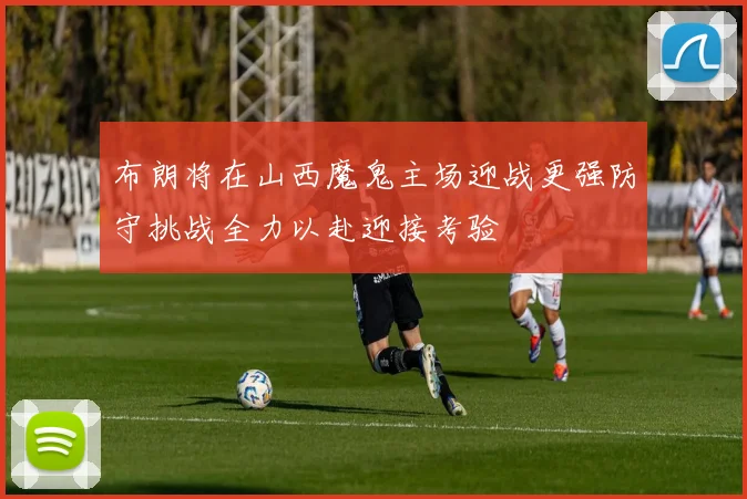 布朗将在山西魔鬼主场迎战更强防守挑战全力以赴迎接考验