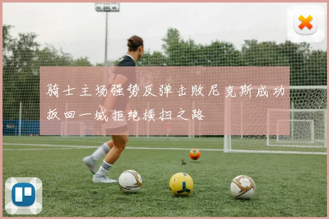 骑士主场强势反弹击败尼克斯成功扳回一城拒绝横扫之路