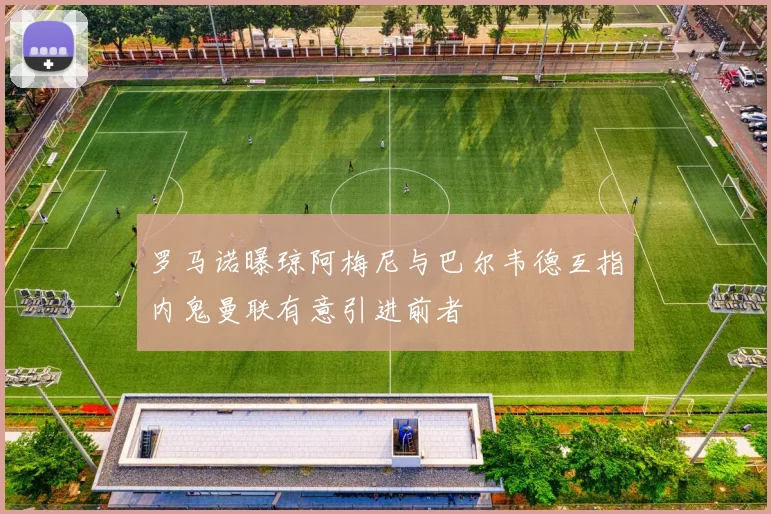 罗马诺曝琼阿梅尼与巴尔韦德互指内鬼曼联有意引进前者