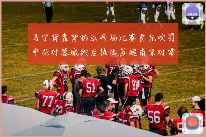 马宁背靠背执法两场比赛首先吹罚申花对蓉城然后执法苏超南京对常州