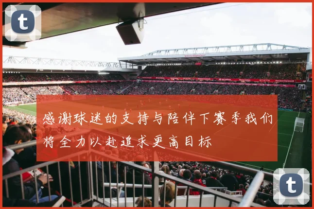 感谢球迷的支持与陪伴下赛季我们将全力以赴追求更高目标