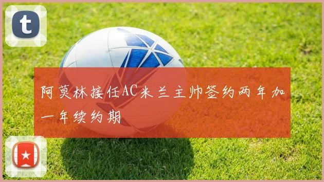 阿莫林接任AC米兰主帅签约两年加一年续约期