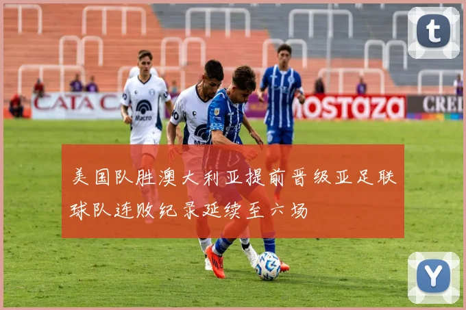 美国队胜澳大利亚提前晋级亚足联球队连败纪录延续至六场