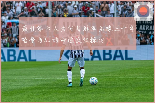 最佳第六人为何与冠军无缘三十年哈登与KJ的命运交织探讨