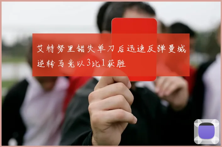 艾特努里错失单刀后迅速反弹曼城逆转马竞以3比1获胜