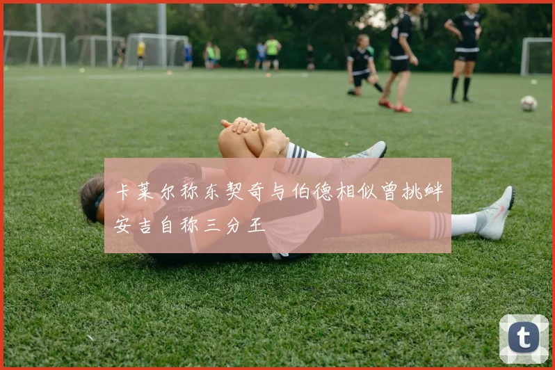 卡莱尔称东契奇与伯德相似曾挑衅安吉自称三分王