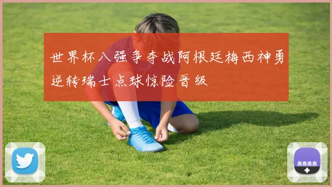 世界杯八强争夺战阿根廷梅西神勇逆转瑞士点球惊险晋级